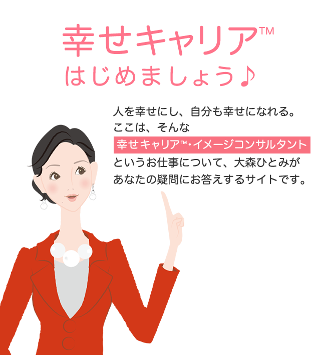 幸せキャリア  はじめましょう♪ 人を幸せにし、自分も幸せになれる。ここは、そんな幸せキャリア・イメージコンサルタント、イメージコンサルティングというお仕事について、大森ひとみがあなたの疑問にお答えするサイトです。